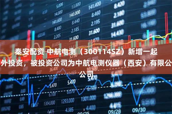 秦安配资 中航电测(300114SZ)新增一起对外投资,被投资公司为中航电测仪器(西安)有限公司