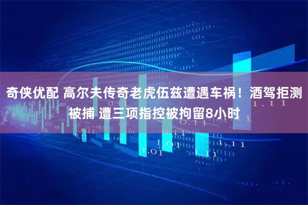 奇侠优配 高尔夫传奇老虎伍兹遭遇车祸!酒驾拒测被捕 遭三项指控被拘留8小时