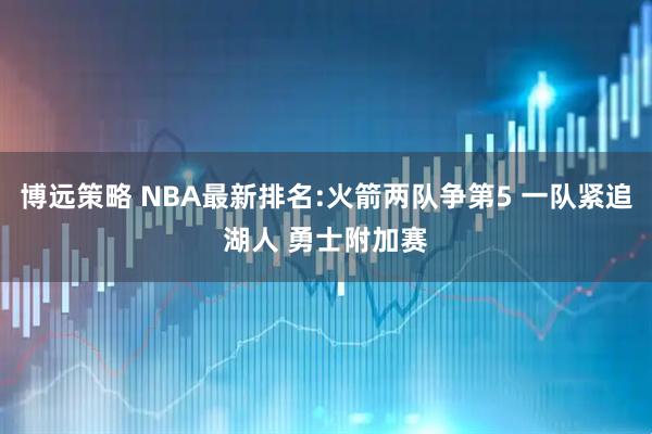 博远策略 NBA最新排名:火箭两队争第5 一队紧追湖人 勇士附加赛