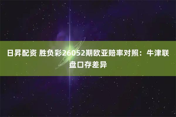 日昇配资 胜负彩26052期欧亚赔率对照：牛津联盘口存差异