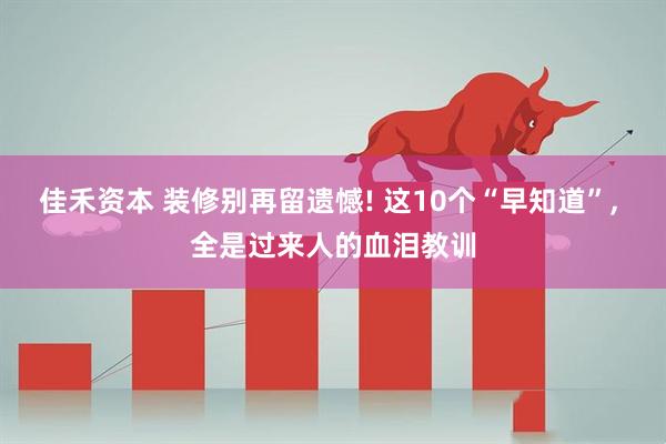 佳禾资本 装修别再留遗憾! 这10个“早知道”, 全是过来人的血泪教训