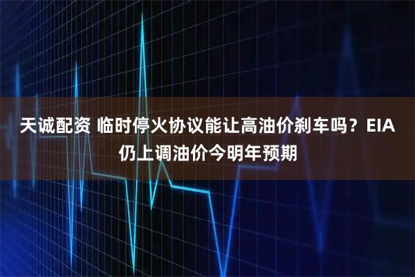 天诚配资 临时停火协议能让高油价刹车吗?EIA仍上调油价今明年预期