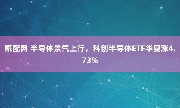 赚配网 半导体景气上行,科创半导体ETF华夏涨4.73%