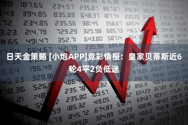 日天金策略 [小炮APP]竞彩情报：皇家贝蒂斯近6轮4平2负低迷