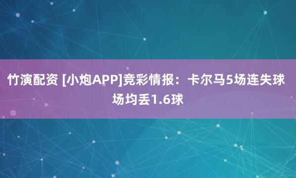 竹演配资 [小炮APP]竞彩情报：卡尔马5场连失球 场均丢1.6球