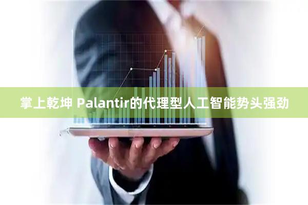 掌上乾坤 Palantir的代理型人工智能势头强劲