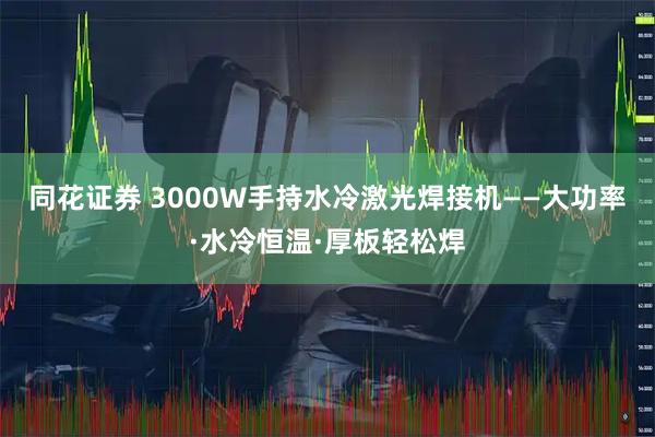 同花证券 3000W手持水冷激光焊接机——大功率·水冷恒温·厚板轻松焊